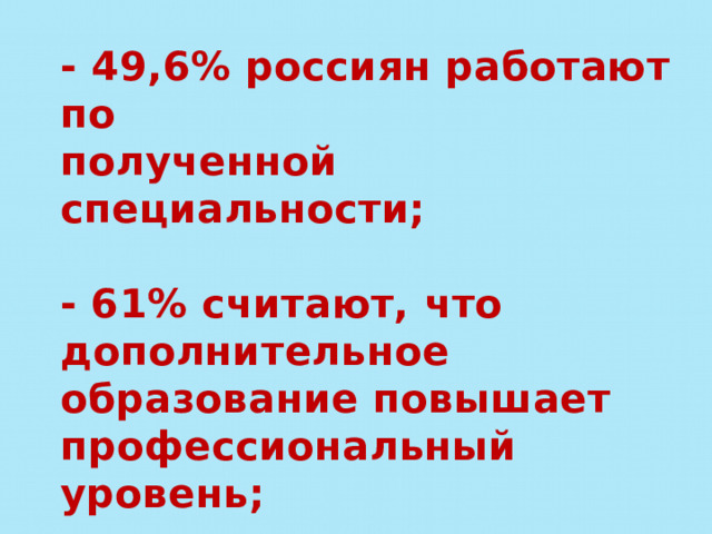 - 49,6% россиян работают по полученной специальности;  - 61% считают, что дополнительное образование повышает профессиональный уровень;  - 43% отмечают, что продолжение учёбы поднимает самооценку. 