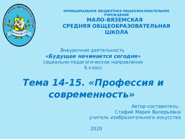 МУНИЦИПАЛЬНОЕ БЮДЖЕТНОЕ ОБЩЕОБРАЗОВАТЕЛЬНОЕ УЧРЕЖДЕНИЕ  МАЛО-ВЯЗЕМСКАЯ СРЕДНЯЯ ОБЩЕОБРАЗОВАТЕЛЬНАЯ ШКОЛА Внеурочная деятельность «Будущее начинается сегодня» социально-педагогическое направление 6 класс Тема 14-15. «Профессия и современность»   Автор-составитель: Стафий Мария Валерьевна учитель изобразительного искусства 2020   
