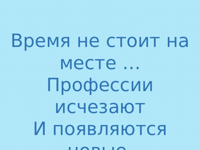 Время не стоит на месте … Профессии исчезают И появляются новые 