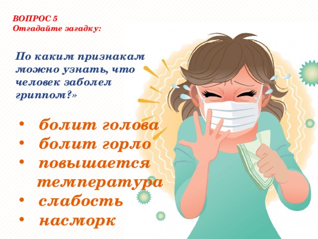 ВОПРОС 5 Отгадайте загадку:  По каким признакам можно узнать, что человек заболел гриппом?» болит голова болит горло повышается  температура слабость насморк 
