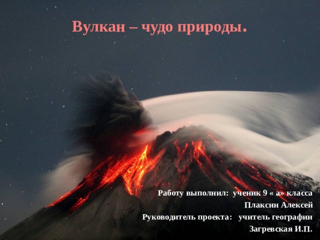 Вулкан – чудо природы . Работу выполнил: ученик 9 « а» класса  Плаксин Алексей Руководитель проекта: учитель географии  Загревская И.П . 