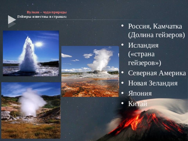   Вулкан – чудо природы  Гейзеры известны в странах:   Россия, Камчатка (Долина гейзеров) Исландия («страна гейзеров») Северная Америка Новая Зеландия Япония Китай 