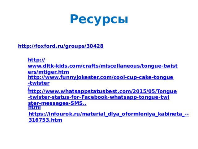 Ресурсы http:// foxford.ru/groups/30428  http:// www.dltk-kids.com/crafts/miscellaneous/tongue-twisters/mtiger.htm http://www.funnyjokester.com/cool-cup-cake-tongue-twister /  http://www.whatsappstatusbest.com/2015/05/Tongue-twister-status-for-Facebook-whatsapp-tongue-twister-messages-SMS.. html https://infourok.ru/material_dlya_oformleniya_kabineta_-- 316753.htm