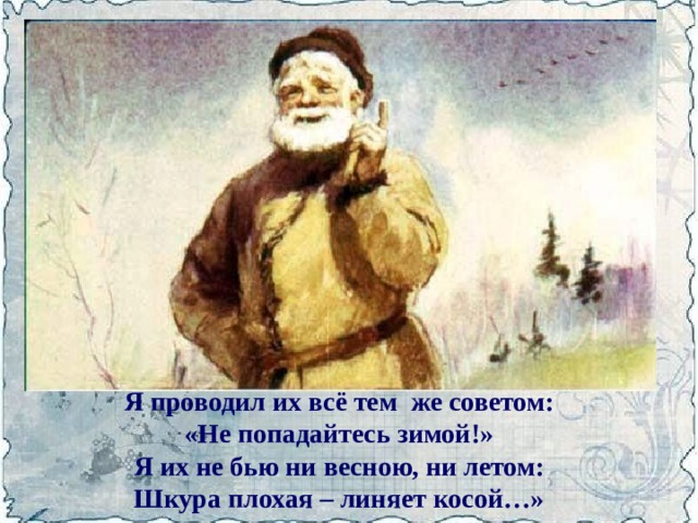 Я проводил их всё тем же советом:  «Не попадайтесь зимой!»  Я их не бью ни весною, ни летом:  Шкура плохая – линяет косой…»  