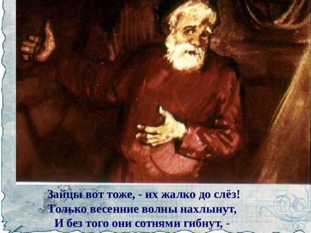 Зайцы вот тоже, - их жалко до слёз!  Только весенние волны нахлынут,  И без того они сотнями гибнут, -  