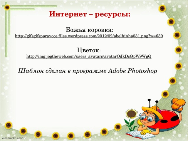 Интернет – ресурсы:  Божья коровка: http://gifsgifsparavoce.files.wordpress.com/2012/02/abelhinha031.png?w=630  Цветок : http://img.jogtheweb.com/users_avatars/avatarOdkDcQpW9WgQ   Шаблон сделан в программе Adobe Photoshop 