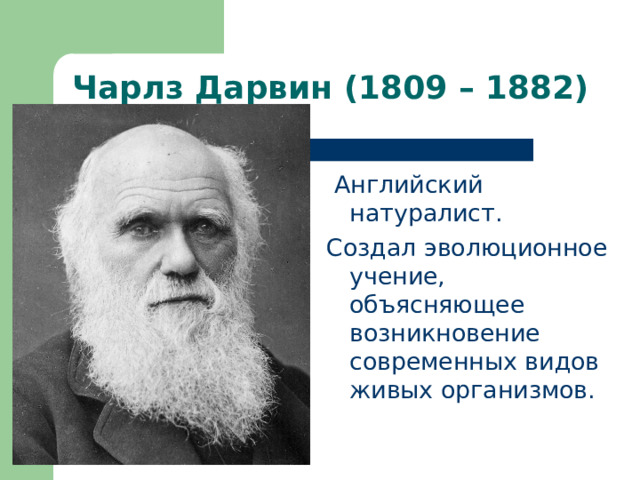 Чарлз Дарвин (1809 – 1882)  Английский натуралист. Создал эволюционное учение, объясняющее возникновение современных видов живых организмов. 