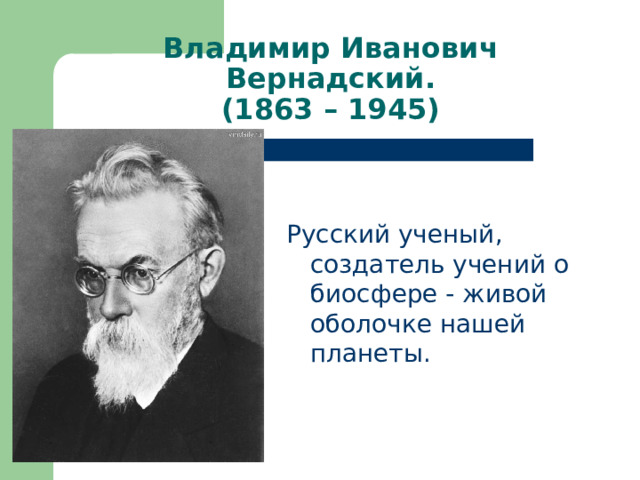Владимир Иванович Вернадский.  (1863 – 1945) Русский ученый, создатель учений о биосфере - живой оболочке нашей планеты. 