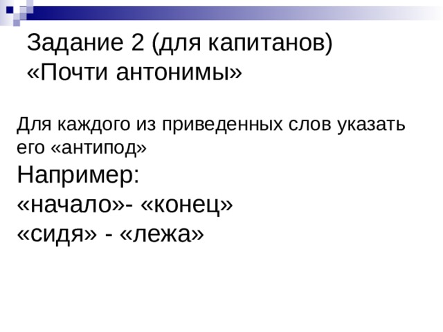 Задание 2 (для капитанов)  «Почти антонимы» Для каждого из приведенных слов указать его «антипод»  Например:  «начало»- «конец»  «сидя» - «лежа»       