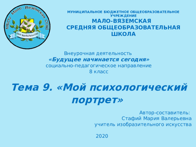 МУНИЦИПАЛЬНОЕ БЮДЖЕТНОЕ ОБЩЕОБРАЗОВАТЕЛЬНОЕ УЧРЕЖДЕНИЕ  МАЛО-ВЯЗЕМСКАЯ СРЕДНЯЯ ОБЩЕОБРАЗОВАТЕЛЬНАЯ ШКОЛА  Внеурочная деятельность «Будущее начинается сегодня» социально-педагогическое направление 8 класс Тема 9. «Мой психологический портрет»   Автор-составитель: Стафий Мария Валерьевна учитель изобразительного искусства 2020    
