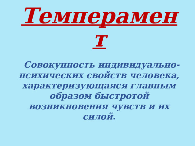 Темперамент  Совокупность индивидуально-психических свойств человека, характеризующаяся главным образом быстротой возникновения чувств и их силой. 