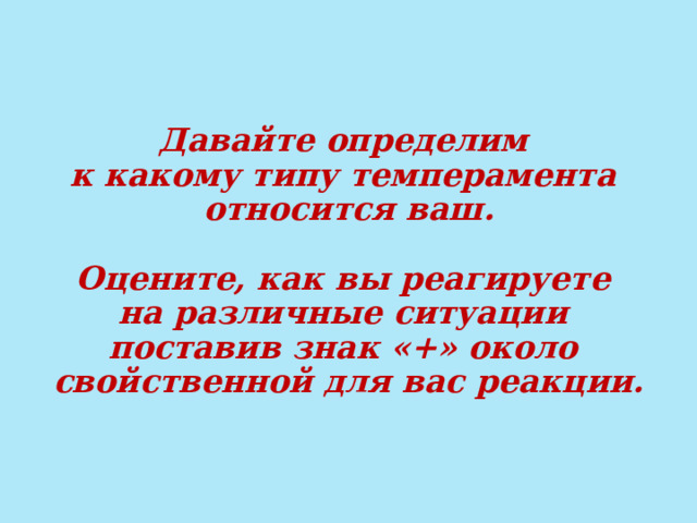 Давайте определим  к какому типу темперамента  относится ваш.   Оцените, как вы реагируете  на различные ситуации  поставив знак «+» около  свойственной для вас реакции.  