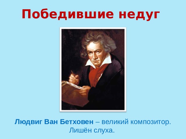 Победившие недуг Людвиг Ван Бетховен – великий композитор. Лишён слуха. 