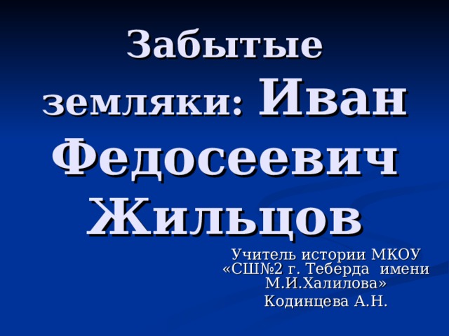 Забытые земляки: Иван Федосеевич Жильцов Учитель истории МКОУ «СШ№2 г. Теберда имени М.И.Халилова» Кодинцева А.Н. 