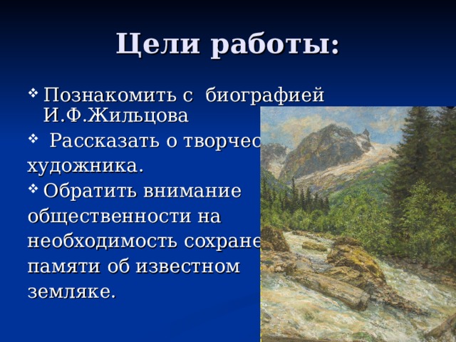 Цели работы: Познакомить с биографией И.Ф.Жильцова  Рассказать о творчестве художника. Обратить внимание общественности на необходимость сохранения памяти об известном земляке. 