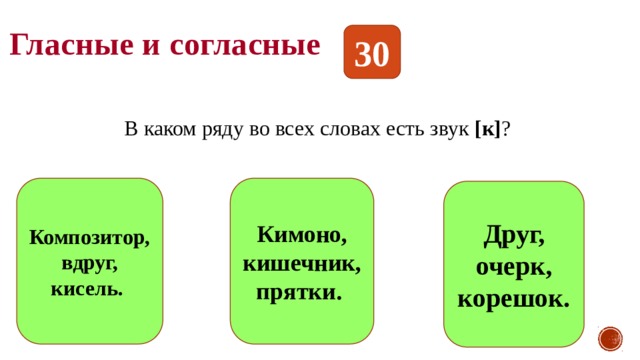 Гласные и согласные 30 В каком ряду во всех словах есть звук [к] ? Композитор, вдруг, кисель. Кимоно, кишечник, прятки. Друг, очерк, корешок. 