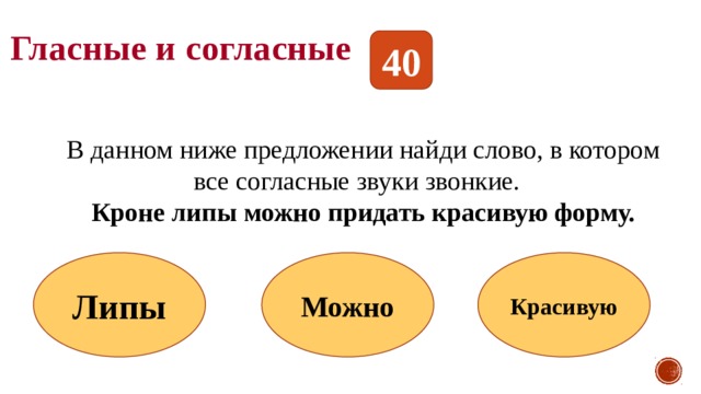 Гласные и согласные 40 В данном ниже предложении найди слово, в котором все согласные звуки звонкие. Кроне липы можно придать красивую форму. Липы Можно Красивую 