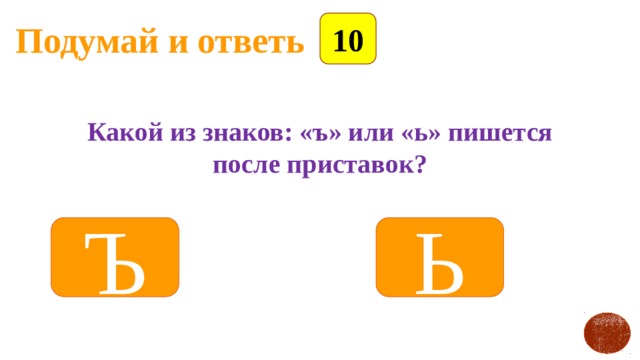 Подумай и ответь 10 Какой из знаков: «ъ» или «ь» пишется после приставок? Ъ Ь 