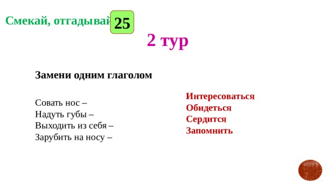 25 Смекай, отгадывай 2 тур Замени одним глаголом  Совать нос –  Надуть губы –  Выходить из себя –  Зарубить на носу –   Интересоваться Обидеться Сердится Запомнить 