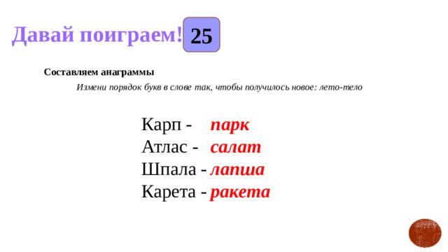 25 Давай поиграем! Составляем анаграммы Измени порядок букв в слове так, чтобы получилось новое: лето-тело         Карп -  парк   Атлас -         салат          Шпала -         лапша            Карета -      ракета        