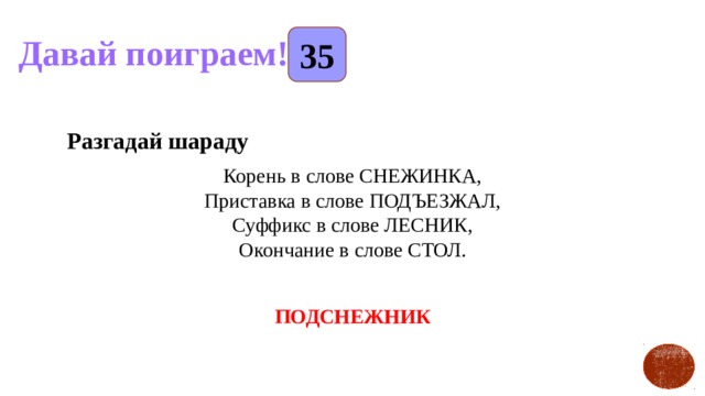 35 Давай поиграем! Разгадай шараду Корень в слове СНЕЖИНКА,  Приставка в слове ПОДЪЕЗЖАЛ,  Суффикс в слове ЛЕСНИК,  Окончание в слове СТОЛ. ПОДСНЕЖНИК 