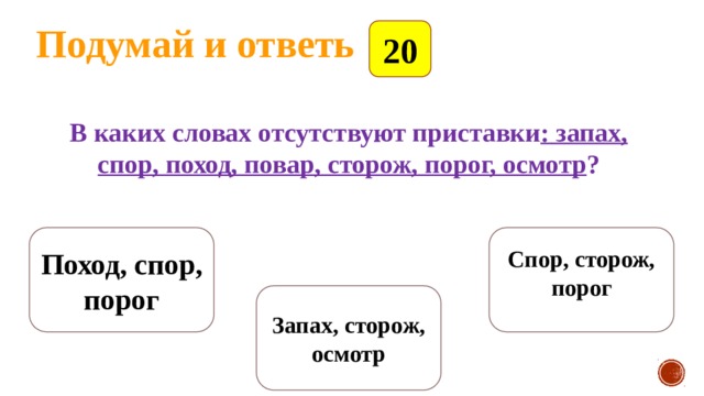 Подумай и ответь 20 В каких словах отсутствуют приставки : запах, спор, поход, повар, сторож, порог, осмотр ? Поход, спор, порог Спор, сторож, порог   Запах, сторож, осмотр 