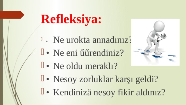 Refleksiya: •  Ne urokta annadınız? •  Ne eni űűrendiniz? •  Ne oldu meraklı? •  Nesoy zorluklar karşı geldi? •  Kendinizä nesoy fikir aldınız? 