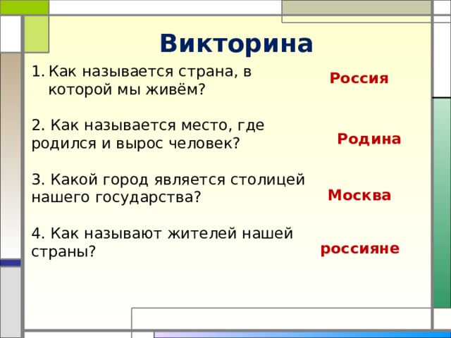 Викторина Как называется страна, в которой мы живём?  2. Как называется место, где родился и вырос человек?   3. Какой город является столицей нашего государства?  4. Как называют жителей нашей страны?   Россия Родина Москва россияне