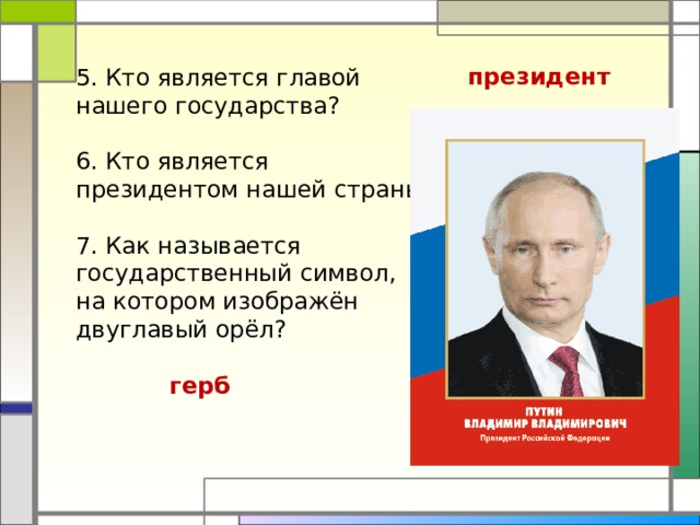 президент   5. Кто является главой нашего государства?  6. Кто является президентом нашей страны? 7. Как называется государственный символ, на котором изображён двуглавый орёл? герб