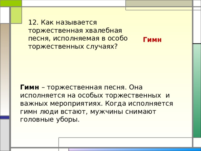 12. Как называется торжественная хвалебная песня, исполняемая в особо торжественных случаях? Гимн Гимн – торжественная песня. Она исполняется на особых торжественных и важных мероприятиях. Когда исполняется гимн люди встают, мужчины снимают головные уборы.
