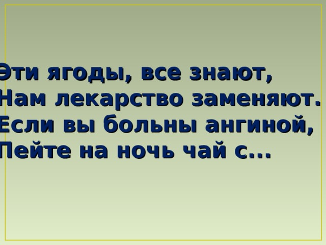 Эти ягоды, все знают,  Нам лекарство заменяют.  Если вы больны ангиной,  Пейте на ночь чай с...  