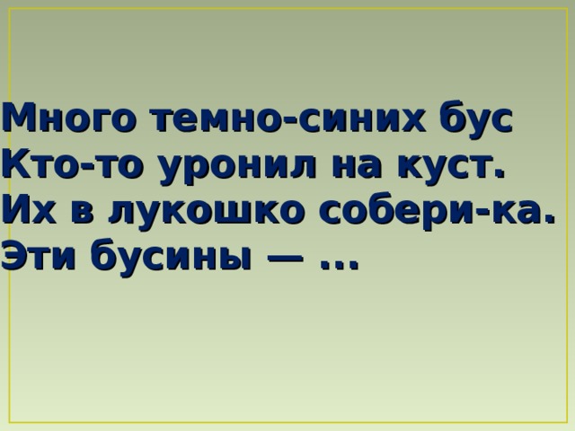 Много темно-синих бус  Кто-то уронил на куст.  Их в лукошко собери-ка.  Эти бусины — ...  
