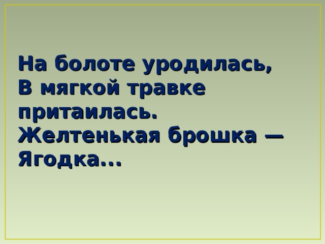 На болоте уродилась,  В мягкой травке притаилась.  Желтенькая брошка —  Ягодка...  