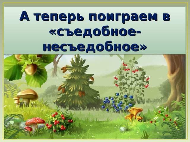 А теперь поиграем в «съедобное-несъедобное» 