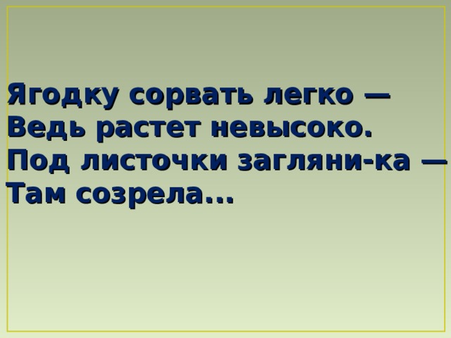 Ягодку сорвать легко —  Ведь растет невысоко.  Под листочки загляни-ка —  Там созрела...  