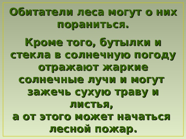 Обитатели леса могут о них пораниться.  Кроме того, бутылки и стекла в солнечную погоду отражают жаркие солнечные лучи и могут  зажечь сухую траву и листья, а от этого может начаться лесной пожар. 