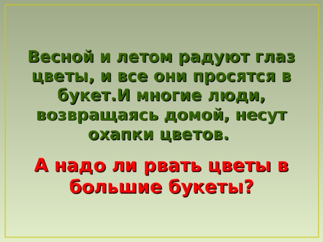 Весной и летом радуют глаз цветы, и все они просятся в букет . И многие люди, возвращаясь домой, несут охапки цветов.  А н адо ли рвать цветы в большие букеты? 