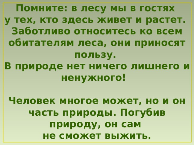 Помните: в лесу мы в гостях у тех, кто здесь живет и растет. Заботливо относитесь ко всем о битателям леса, они приносят  пользу. В природе нет ничего лишнего и н енужного!   Человек многое может, но и он часть природы. Погубив природу, он сам не сможет выжить. 