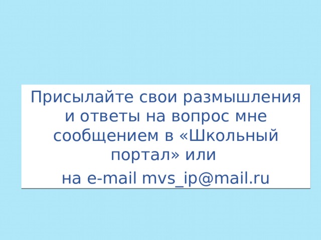 Присылайте свои размышления и ответы на вопрос мне сообщением в «Школьный портал» или на e-mail mvs_ip@mail.ru 