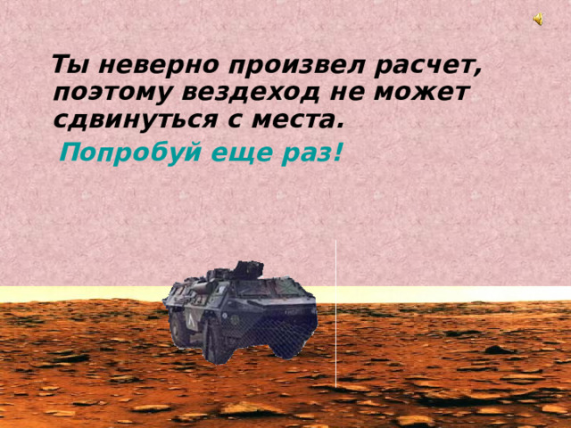  Ты неверно произвел расчет, поэтому вездеход не может сдвинуться с места.  Попробуй еще раз! 