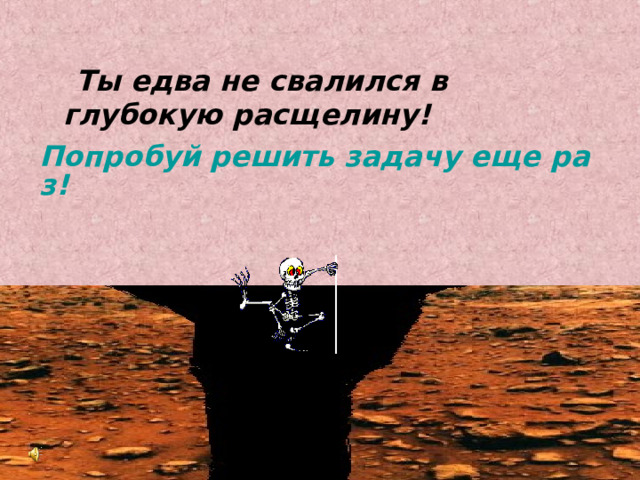 Ты едва не свалился в глубокую расщелину! Попробуй решить задачу еще раз! 
