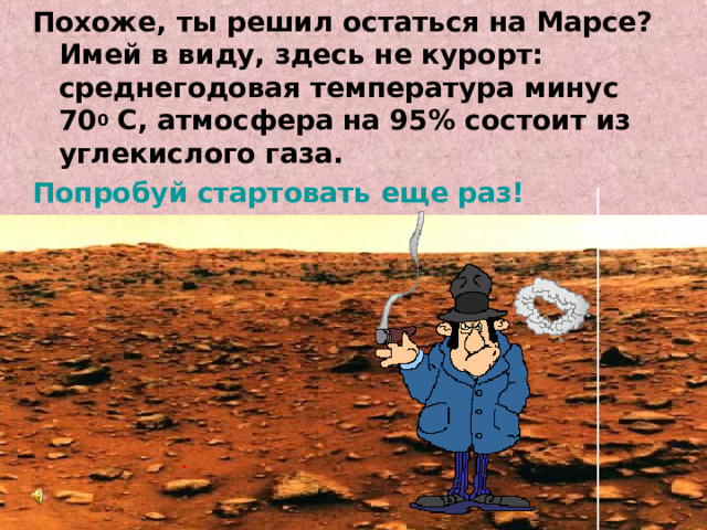 Похоже, ты решил остаться на Марсе? Имей в виду, здесь не курорт: среднегодовая температура минус 70 0 С, атмосфера на 95% состоит из углекислого газа. Попробуй стартовать еще раз! 