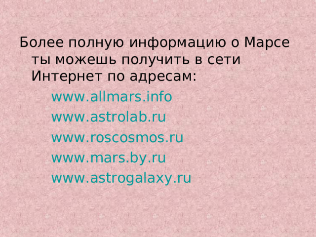 Более полную информацию о Марсе ты можешь получить в сети Интернет по адресам: www.allmars.info www.astrolab.ru www.roscosmos.ru www.mars.by.ru www.astrogalaxy.ru www.allmars.info www.astrolab.ru www.roscosmos.ru www.mars.by.ru www.astrogalaxy.ru www.allmars.info www.astrolab.ru www.roscosmos.ru www.mars.by.ru www.astrogalaxy.ru j 