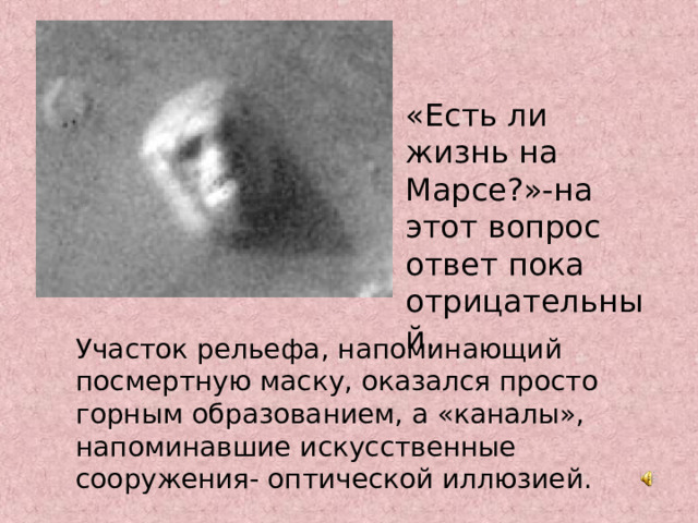 «Есть ли жизнь на Марсе?»-на этот вопрос ответ пока отрицательный. Участок рельефа, напоминающий посмертную маску, оказался просто горным образованием, а «каналы», напоминавшие искусственные сооружения- оптической иллюзией. 