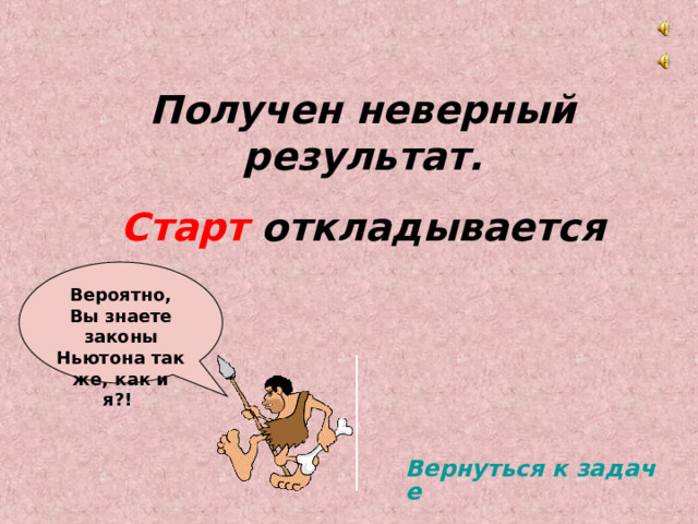 Получен неверный результат. Старт откладывается  Вероятно, Вы знаете законы Ньютона так же, как и я?! Вернуться к задаче 