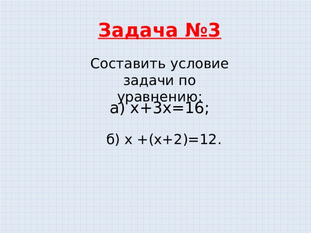 Задача №3 Составить условие задачи по уравнению: а) х+3х=16;  б) х +(х+2)=12. 