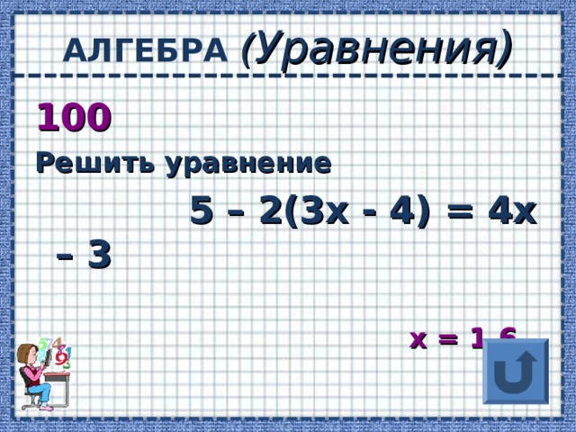 АЛГЕБРА ( Уравнения) 100 Решить уравнение  5 – 2(3х - 4) = 4х – 3   х = 1,6