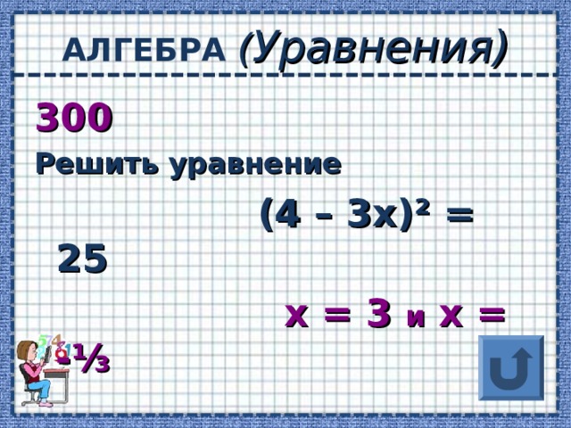 АЛГЕБРА ( Уравнения) 300 Решить уравнение  (4 – 3х) ² = 25  х = 3 и х = -⅓