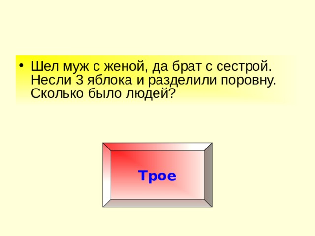 Шел муж с женой, да брат с сестрой. Несли 3 яблока и разделили поровну. Сколько было людей?  Трое 