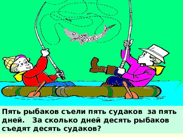 Пять рыбаков съели пять судаков за пять дней. За сколько  дней десять рыбаков съедят десять судаков? 